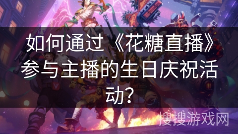 如何通过《花糖直播》参与主播的生日庆祝活动？