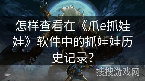 怎样查看在《爪e抓娃娃》软件中的抓娃娃历史记录？