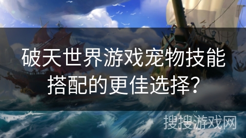 破天世界游戏宠物技能搭配的更佳选择？