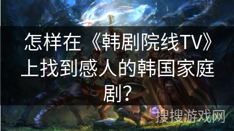 怎样在《韩剧院线TV》上找到感人的韩国家庭剧？