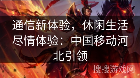 通信新体验，休闲生活尽情体验：中国移动河北引领