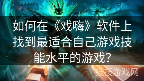 如何在《戏嗨》软件上找到最适合自己游戏技能水平的游戏？