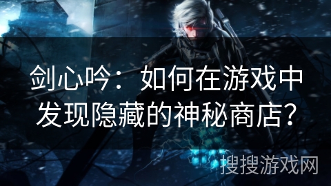剑心吟：如何在游戏中发现隐藏的神秘商店？