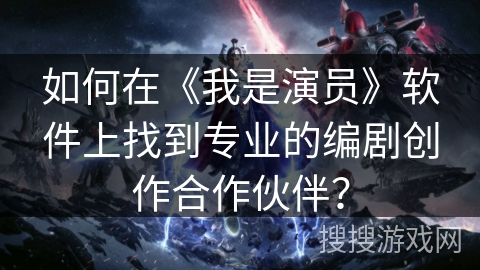 如何在《我是演员》软件上找到专业的编剧创作合作伙伴？