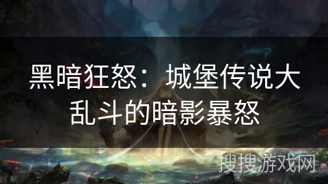 黑暗狂怒:城堡传说大乱斗的暗影暴怒 黑暗狂怒:城堡传说大乱斗的暗影暴怒