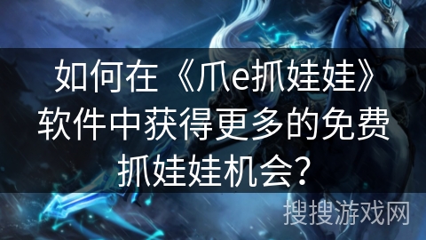 如何在《爪e抓娃娃》软件中获得更多的免费抓娃娃机会？