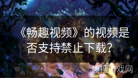 《畅趣视频》的视频是否支持禁止下载？