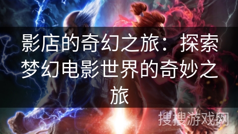 影店的奇幻之旅：探索梦幻电影世界的奇妙之旅