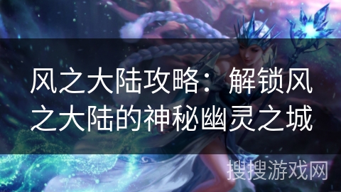 风之大陆攻略：解锁风之大陆的神秘幽灵之城