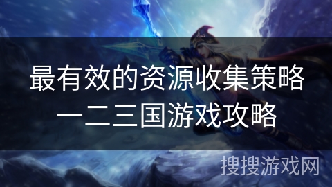 最有效的资源收集策略一二三国游戏攻略