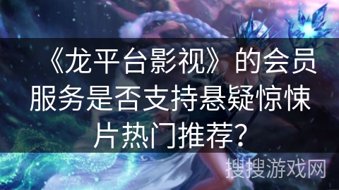 《龙平台影视》的会员服务是否支持悬疑惊悚片热门推荐？
