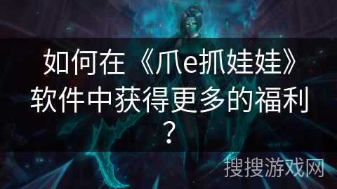 如何在《爪e抓娃娃》软件中获得更多的福利？