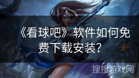 《看球吧》软件如何免费下载安装？