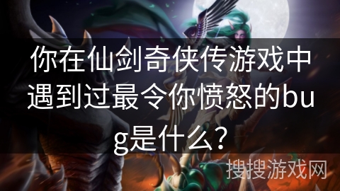 你在仙剑奇侠传游戏中遇到过最令你愤怒的bug是什么？
