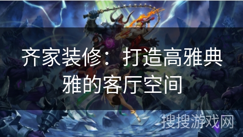 齐家装修：打造高雅典雅的客厅空间