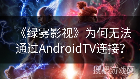 《绿雾影视》为何无法通过AndroidTV连接？