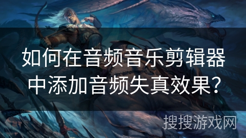 如何在音频音乐剪辑器中添加音频失真效果？