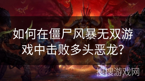 如何在僵尸风暴无双游戏中击败多头恶龙？