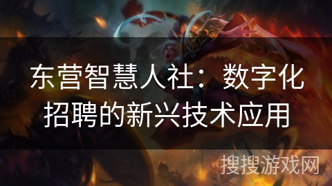 东营智慧人社：数字化招聘的新兴技术应用