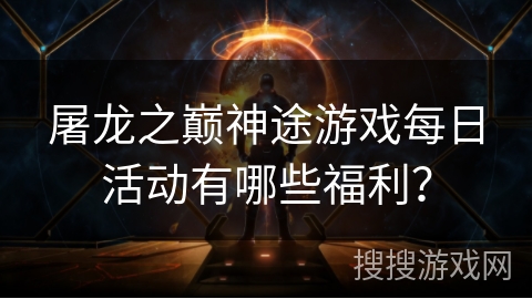 屠龙之巅神途游戏每日活动有哪些福利？