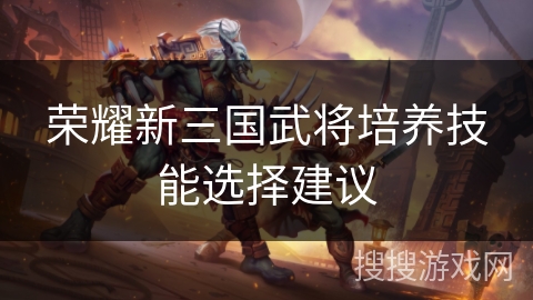 荣耀新三国武将培养技能选择建议