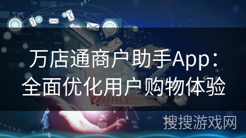 万店通商户助手App：全面优化用户购物体验