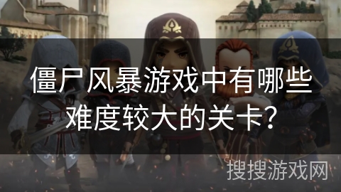 僵尸风暴游戏中有哪些难度较大的关卡？