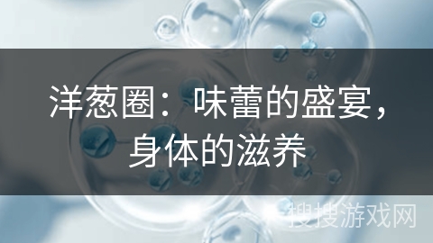 洋葱圈：味蕾的盛宴，身体的滋养