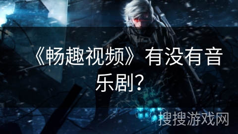 《畅趣视频》有没有音乐剧？