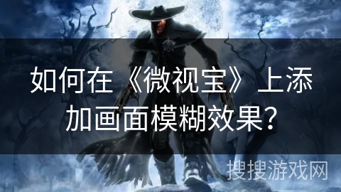 如何在《微视宝》上添加画面模糊效果？