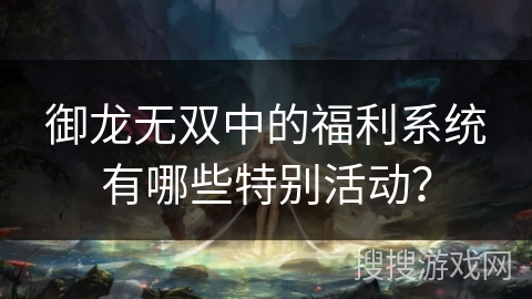 御龙无双中的福利系统有哪些特别活动？