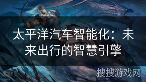 太平洋汽车智能化：未来出行的智慧引擎