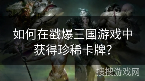 如何在戳爆三国游戏中获得珍稀卡牌？