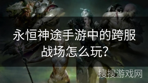 永恒神途手游中的跨服战场怎么玩？
