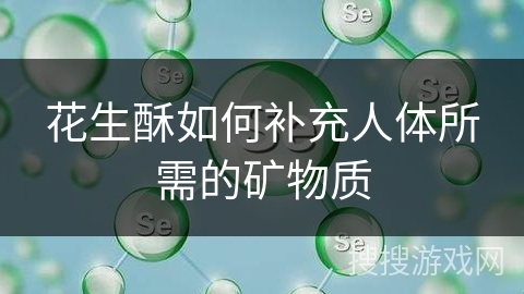 花生酥如何补充人体所需的矿物质
