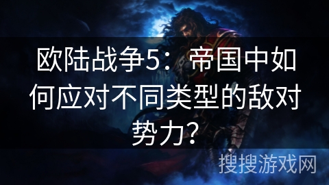 欧陆战争5：帝国中如何应对不同类型的敌对势力？