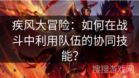 疾风大冒险：如何在战斗中利用队伍的协同技能？