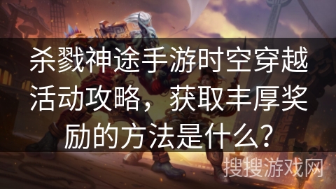 杀戮神途手游时空穿越活动攻略，获取丰厚奖励的方法是什么？