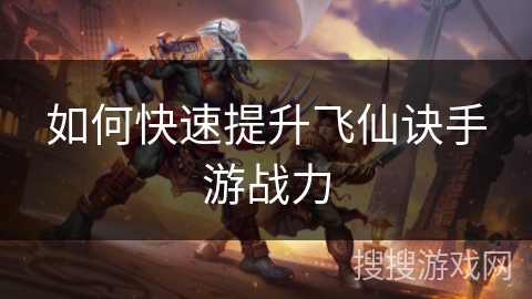 如何快速提升飞仙诀手游战力