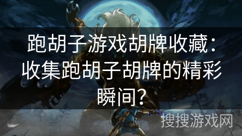 跑胡子游戏胡牌收藏：收集跑胡子胡牌的精彩瞬间？