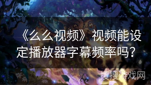 《么么视频》视频能设定播放器字幕频率吗？