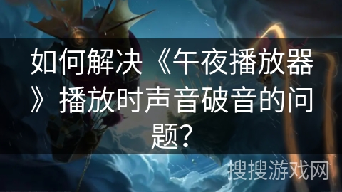 如何解决《午夜播放器》播放时声音破音的问题？