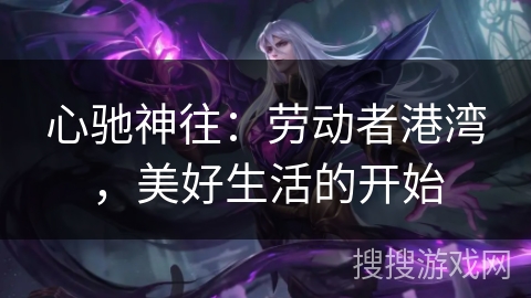 心驰神往：劳动者港湾，美好生活的开始