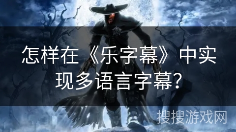 怎样在《乐字幕》中实现多语言字幕？