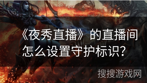 《夜秀直播》的直播间怎么设置守护标识？