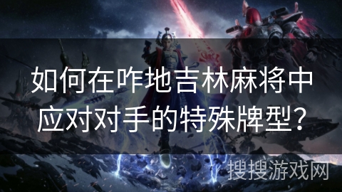 如何在咋地吉林麻将中应对对手的特殊牌型? 如何在咋地吉林麻将中应对对手的特殊牌型?