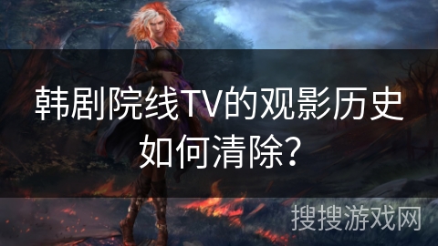 韩剧院线TV的观影历史如何清除？