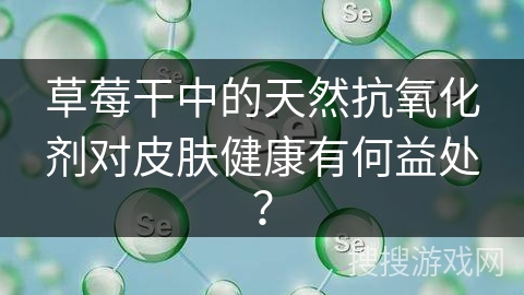 草莓干中的天然抗氧化剂对皮肤健康有何益处？