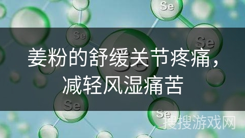 姜粉的舒缓关节疼痛，减轻风湿痛苦