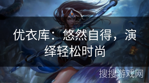 优衣库：悠然自得，演绎轻松时尚